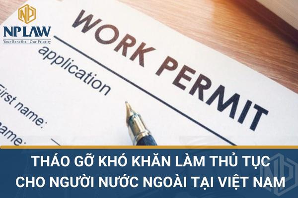 THÁO GỠ KHÓ KHĂN LÀM THỦ TỤC CHO NGƯỜI NƯỚC NGOÀI TẠI VIỆT NAM